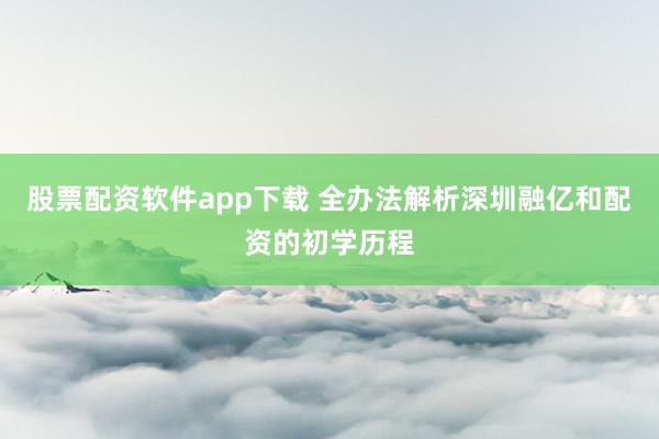 股票配资软件app下载 全办法解析深圳融亿和配资的初学历程