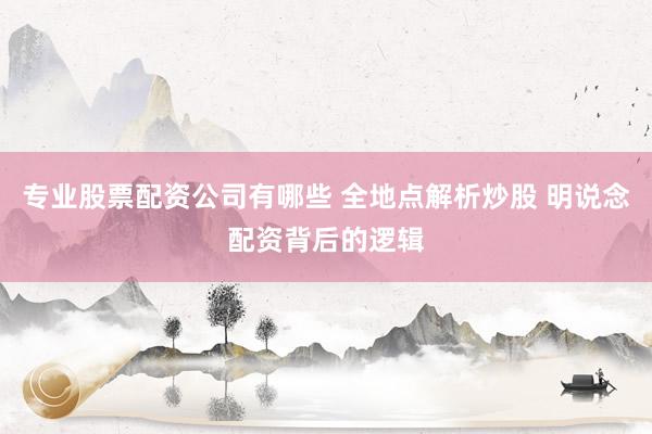 专业股票配资公司有哪些 全地点解析炒股 明说念配资背后的逻辑