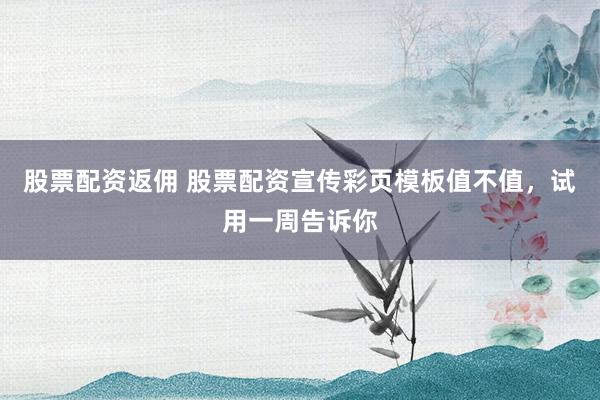 股票配资返佣 股票配资宣传彩页模板值不值，试用一周告诉你