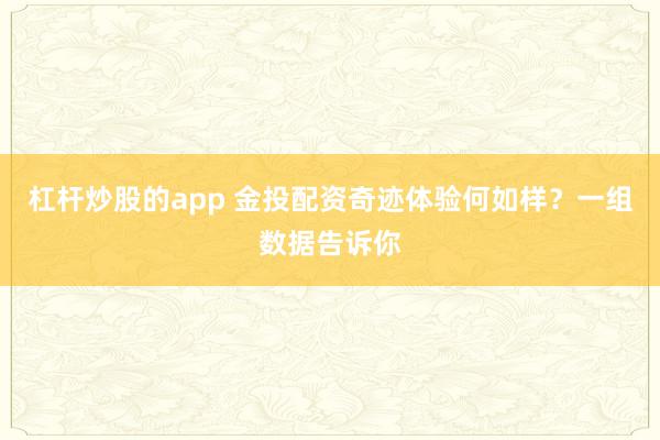 杠杆炒股的app 金投配资奇迹体验何如样？一组数据告诉你