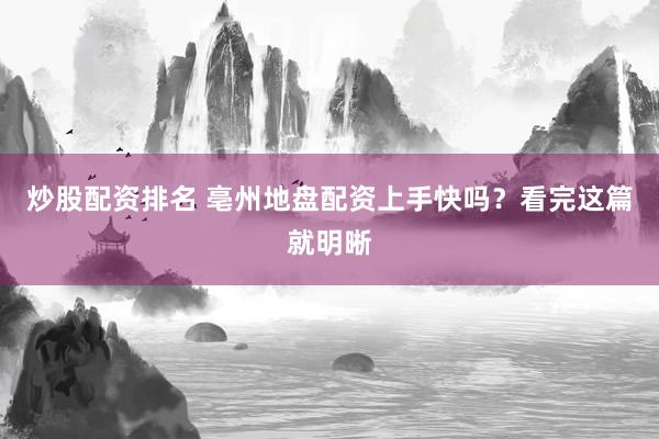 炒股配资排名 亳州地盘配资上手快吗？看完这篇就明晰