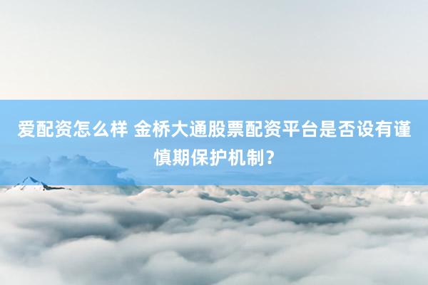 爱配资怎么样 金桥大通股票配资平台是否设有谨慎期保护机制？