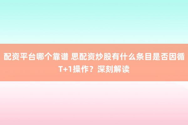 配资平台哪个靠谱 思配资炒股有什么条目是否因循T+1操作？深刻解读
