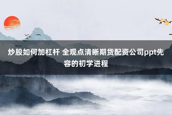 炒股如何加杠杆 全观点清晰期货配资公司ppt先容的初学进程
