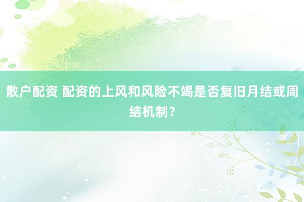 散户配资 配资的上风和风险不竭是否复旧月结或周结机制？