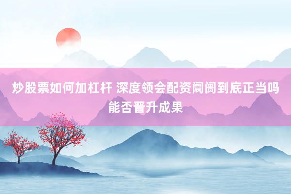 炒股票如何加杠杆 深度领会配资阛阓到底正当吗能否晋升成果