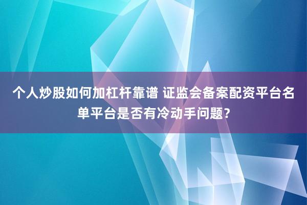 个人炒股如何加杠杆靠谱 证监会备案配资平台名单平台是否有冷动手问题？
