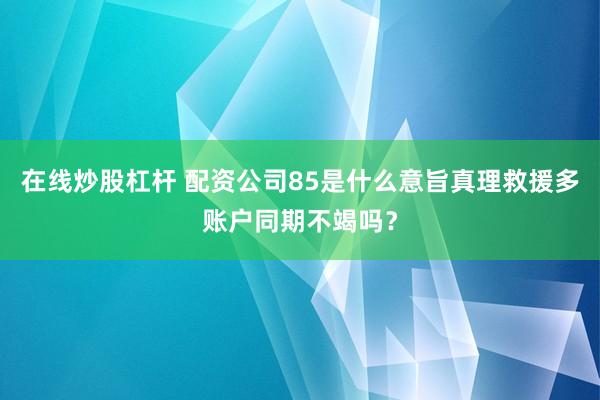 在线炒股杠杆 配资公司85是什么意旨真理救援多账户同期不竭吗？