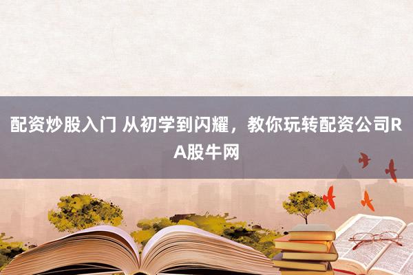 配资炒股入门 从初学到闪耀，教你玩转配资公司RA股牛网