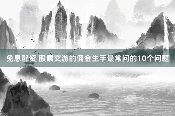 免息配资 股票交游的佣金生手最常问的10个问题