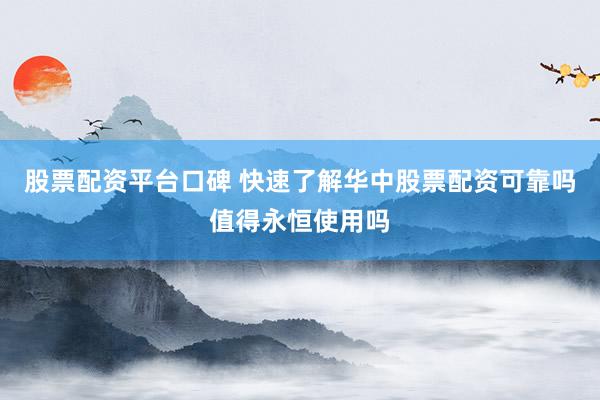股票配资平台口碑 快速了解华中股票配资可靠吗值得永恒使用吗