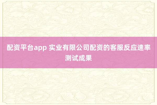 配资平台app 实业有限公司配资的客服反应速率测试成果