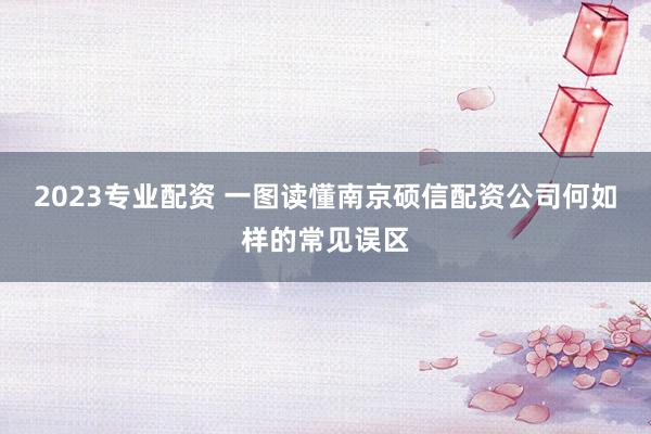 2023专业配资 一图读懂南京硕信配资公司何如样的常见误区