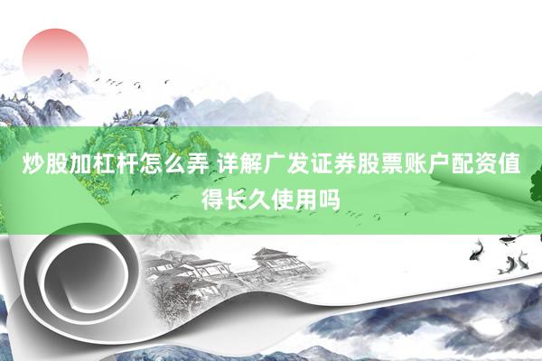 炒股加杠杆怎么弄 详解广发证券股票账户配资值得长久使用吗