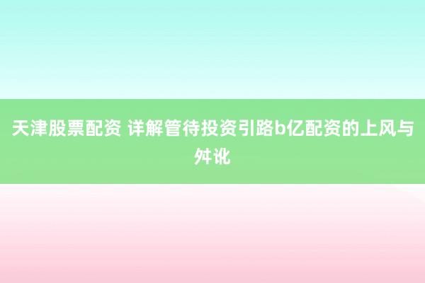 天津股票配资 详解管待投资引路b亿配资的上风与舛讹