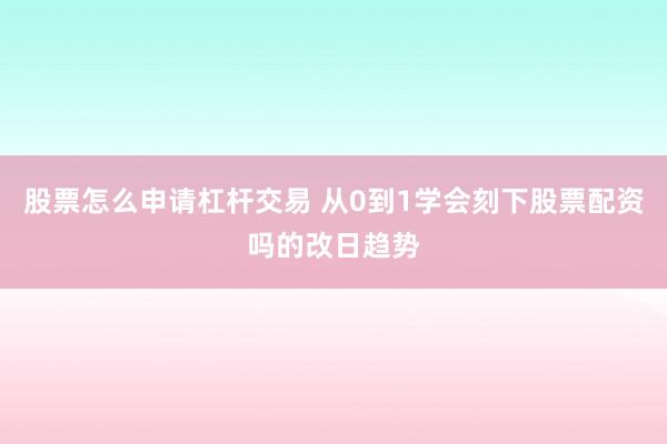 股票怎么申请杠杆交易 从0到1学会刻下股票配资吗的改日趋势