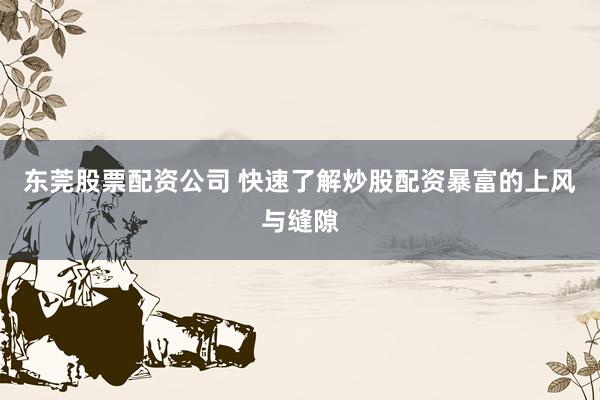 东莞股票配资公司 快速了解炒股配资暴富的上风与缝隙