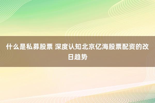 什么是私募股票 深度认知北京亿海股票配资的改日趋势