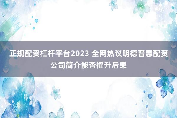 正规配资杠杆平台2023 全网热议明德普惠配资公司简介能否擢升后果