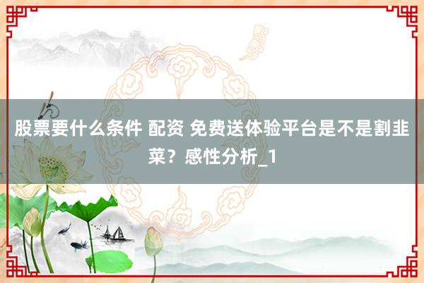 股票要什么条件 配资 免费送体验平台是不是割韭菜？感性分析_1