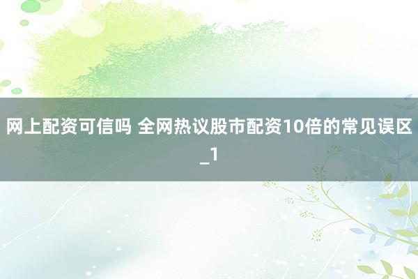 网上配资可信吗 全网热议股市配资10倍的常见误区_1