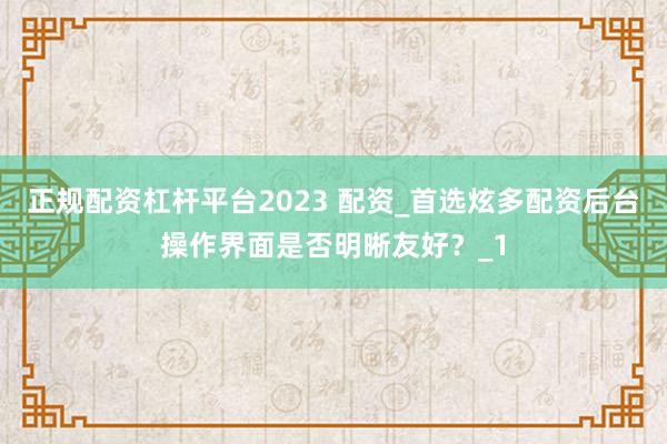 正规配资杠杆平台2023 配资_首选炫多配资后台操作界面是否明晰友好？_1