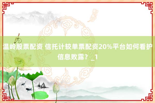 温岭股票配资 信托计较单票配资20%平台如何看护信息败露？_1