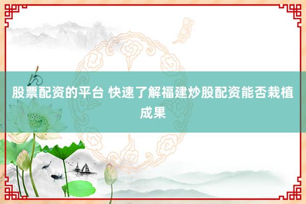 股票配资的平台 快速了解福建炒股配资能否栽植成果