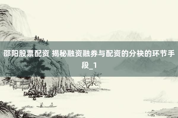 邵阳股票配资 揭秘融资融券与配资的分袂的环节手段_1