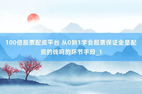 100倍股票配资平台 从0到1学会股票保证金是配资的钱吗的环节手段_1