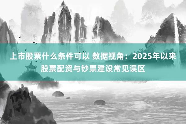 上市股票什么条件可以 数据视角：2025年以来股票配资与钞票建设常见误区