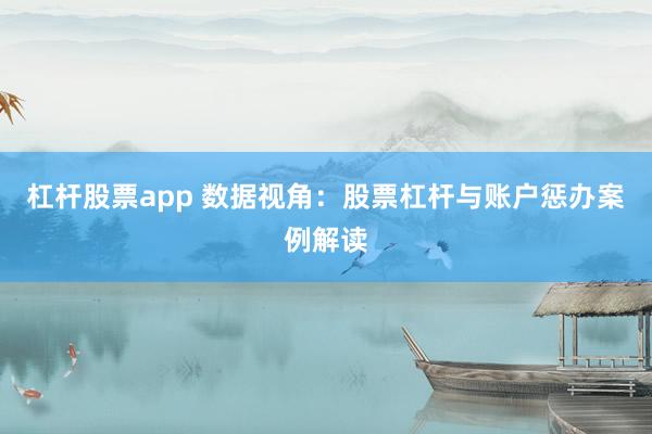 杠杆股票app 数据视角：股票杠杆与账户惩办案例解读