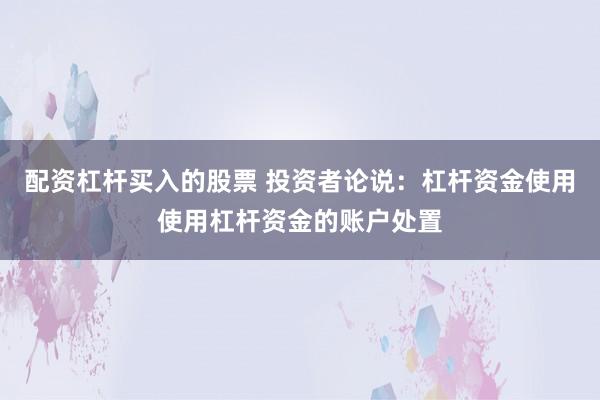 配资杠杆买入的股票 投资者论说：杠杆资金使用使用杠杆资金的账户处置