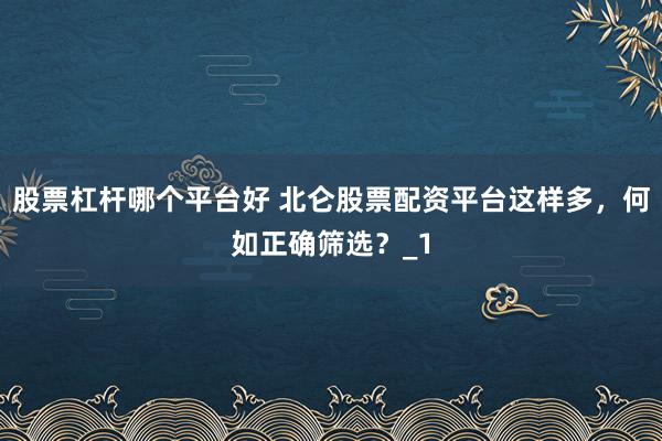 股票杠杆哪个平台好 北仑股票配资平台这样多,何如正确筛选?_1