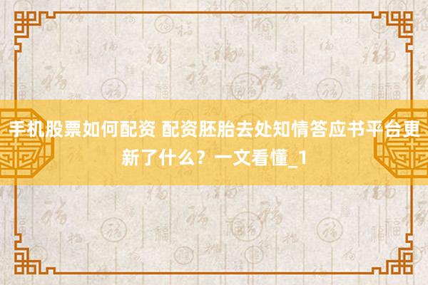 手机股票如何配资 配资胚胎去处知情答应书平台更新了什么？一文看懂_1