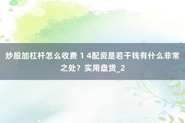 炒股加杠杆怎么收费 1 4配资是若干钱有什么非常之处?实用盘货_2