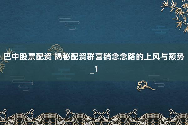 巴中股票配资 揭秘配资群营销念念路的上风与颓势_1