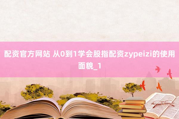 配资官方网站 从0到1学会股指配资zypeizi的使用面貌_1