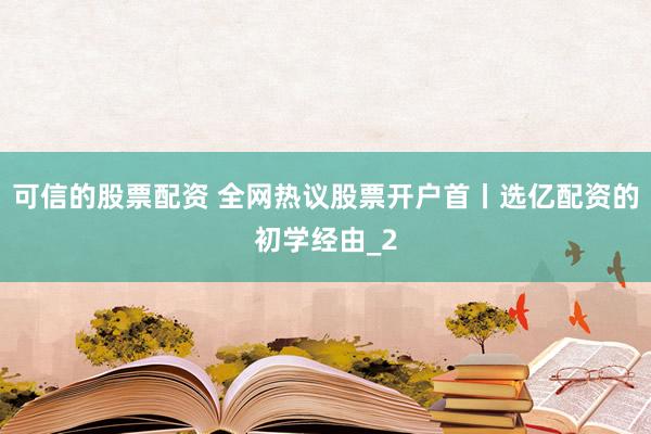 可信的股票配资 全网热议股票开户首丨选亿配资的初学经由_2