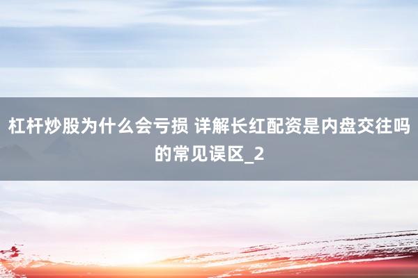 杠杆炒股为什么会亏损 详解长红配资是内盘交往吗的常见误区_2