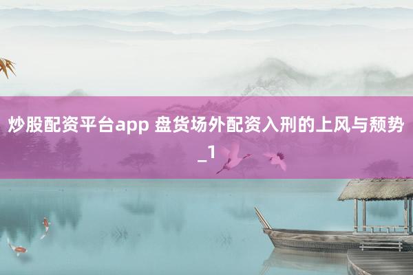 炒股配资平台app 盘货场外配资入刑的上风与颓势_1