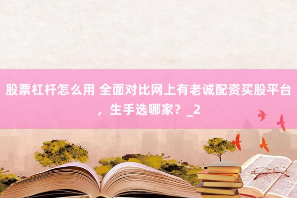 股票杠杆怎么用 全面对比网上有老诚配资买股平台，生手选哪家？_2