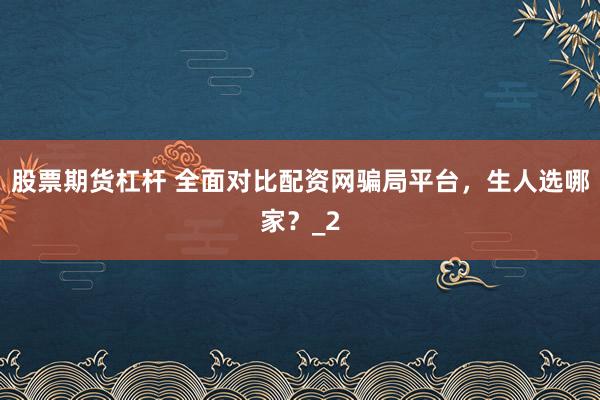股票期货杠杆 全面对比配资网骗局平台,生人选哪家?_2