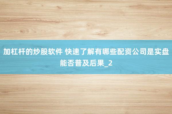 加杠杆的炒股软件 快速了解有哪些配资公司是实盘能否普及后果_2