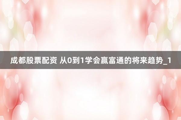 成都股票配资 从0到1学会赢富通的将来趋势_1