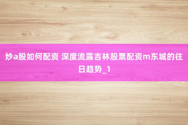 炒a股如何配资 深度流露吉林股票配资m东城的往日趋势_1