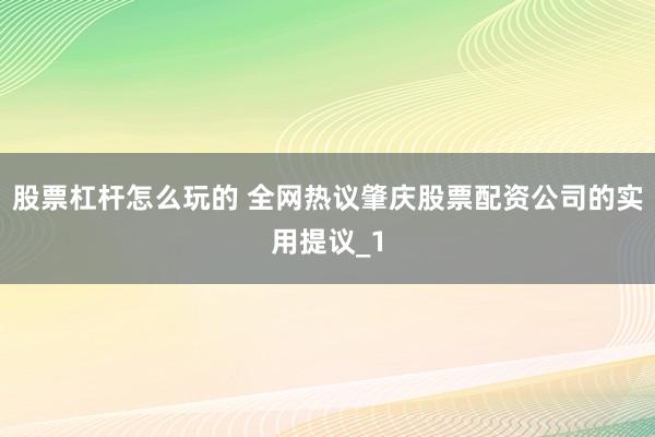 股票杠杆怎么玩的 全网热议肇庆股票配资公司的实用提议_1