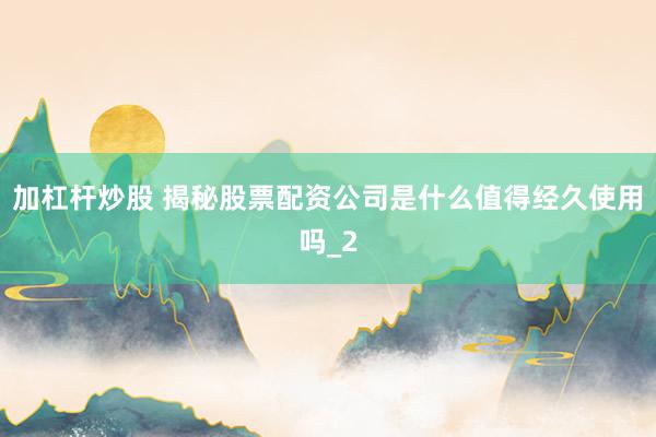 加杠杆炒股 揭秘股票配资公司是什么值得经久使用吗_2