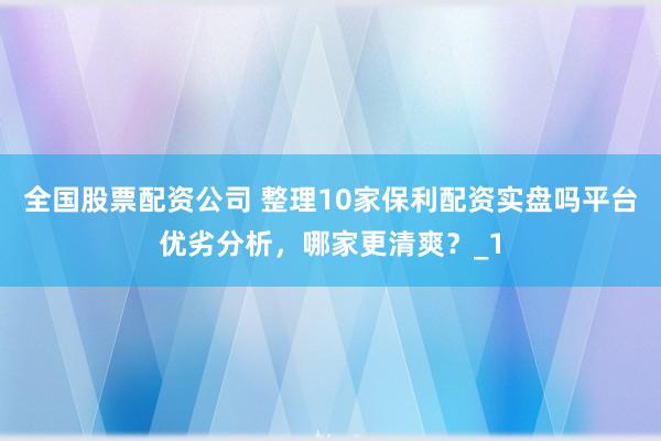 全国股票配资公司 整理10家保利配资实盘吗平台优劣分析，哪家更清爽？_1