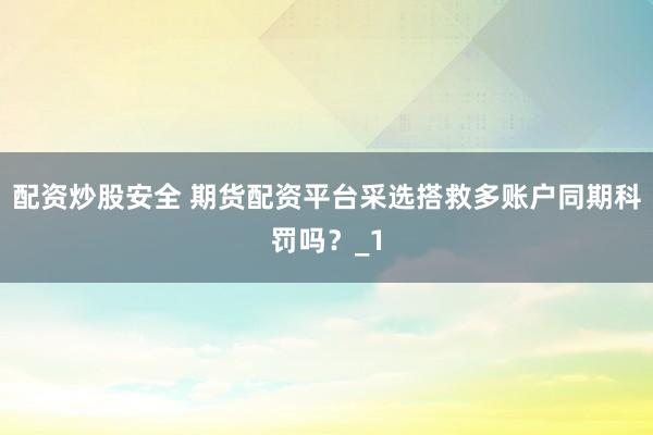 配资炒股安全 期货配资平台采选搭救多账户同期科罚吗?_1